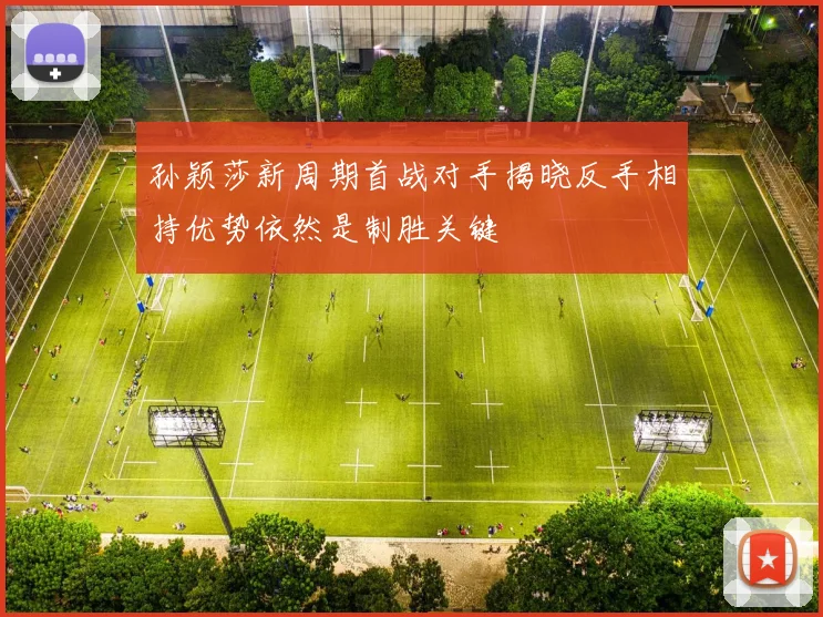 孙颖莎新周期首战对手揭晓反手相持优势依然是制胜关键